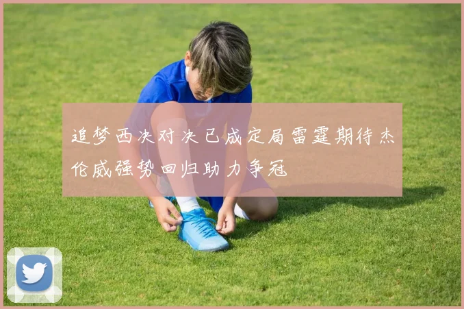 追梦西决对决已成定局雷霆期待杰伦威强势回归助力争冠