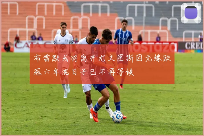 布雷默或将离开尤文图斯因无缘欧冠六年混日子已不再等候