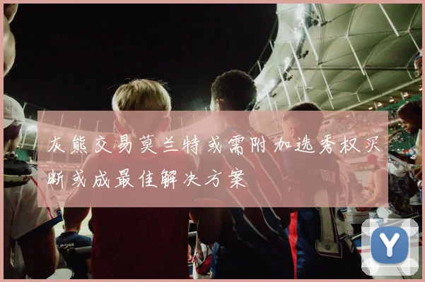 灰熊交易莫兰特或需附加选秀权买断或成最佳解决方案