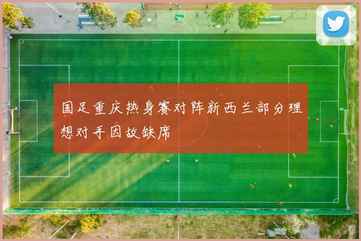 国足重庆热身赛对阵新西兰部分理想对手因故缺席