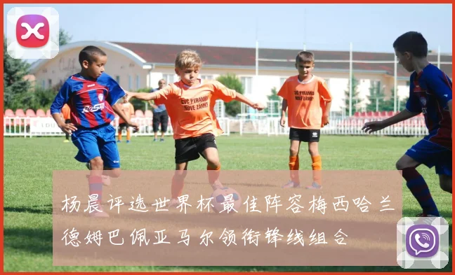 杨晨评选世界杯最佳阵容梅西哈兰德姆巴佩亚马尔领衔锋线组合