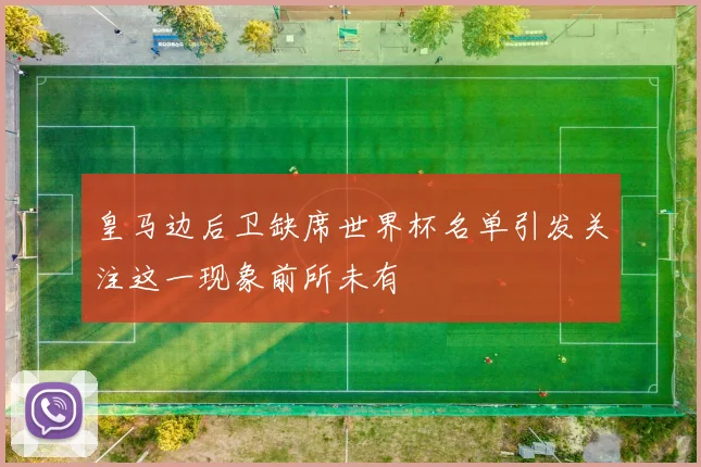 皇马边后卫缺席世界杯名单引发关注这一现象前所未有