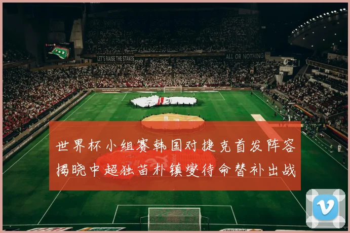 世界杯小组赛韩国对捷克首发阵容揭晓中超独苗朴镇燮待命替补出战