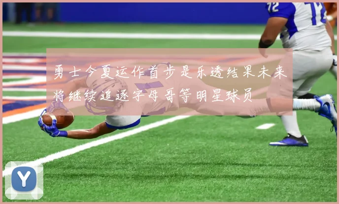 勇士今夏运作首步是乐透结果未来将继续追逐字母哥等明星球员