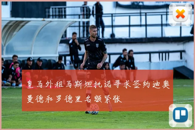 皇马外租马斯坦托诺寻求签约迪奥曼德和罗德里名额紧张