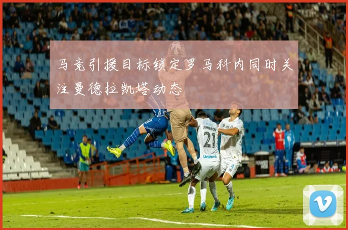马竞引援目标锁定罗马科内同时关注曼德拉凯塔动态
