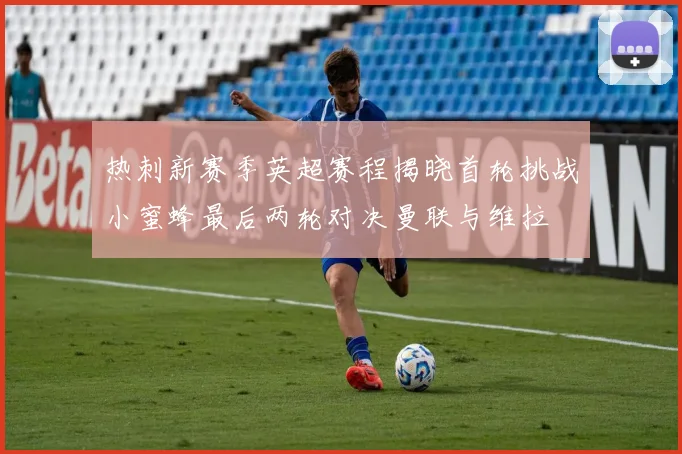 热刺新赛季英超赛程揭晓首轮挑战小蜜蜂最后两轮对决曼联与维拉