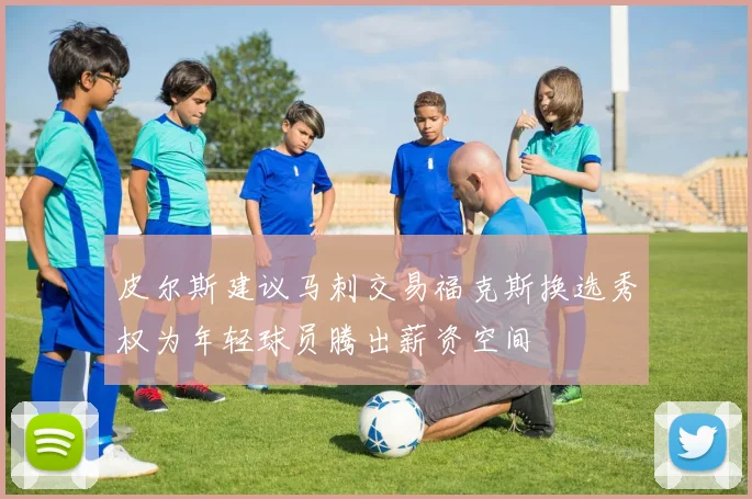 皮尔斯建议马刺交易福克斯换选秀权为年轻球员腾出薪资空间