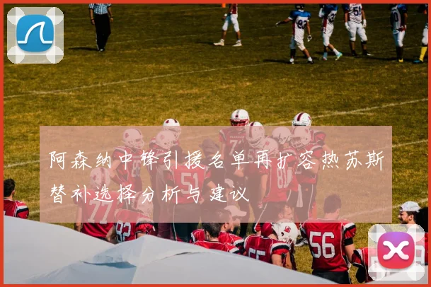 阿森纳中锋引援名单再扩容热苏斯替补选择分析与建议
