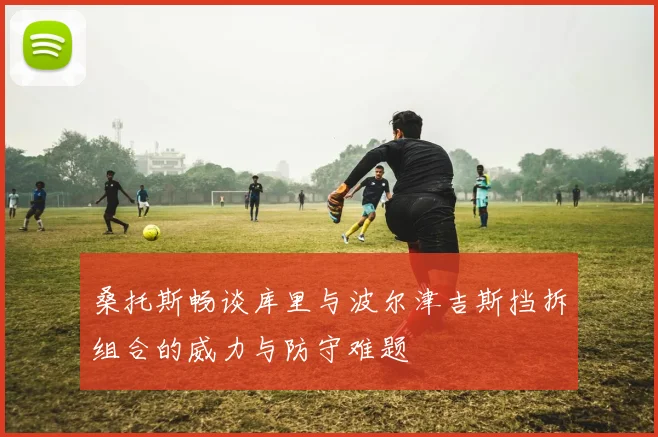 桑托斯畅谈库里与波尔津吉斯挡拆组合的威力与防守难题