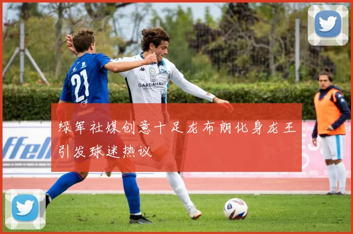 绿军社媒创意十足龙布朗化身龙王引发球迷热议