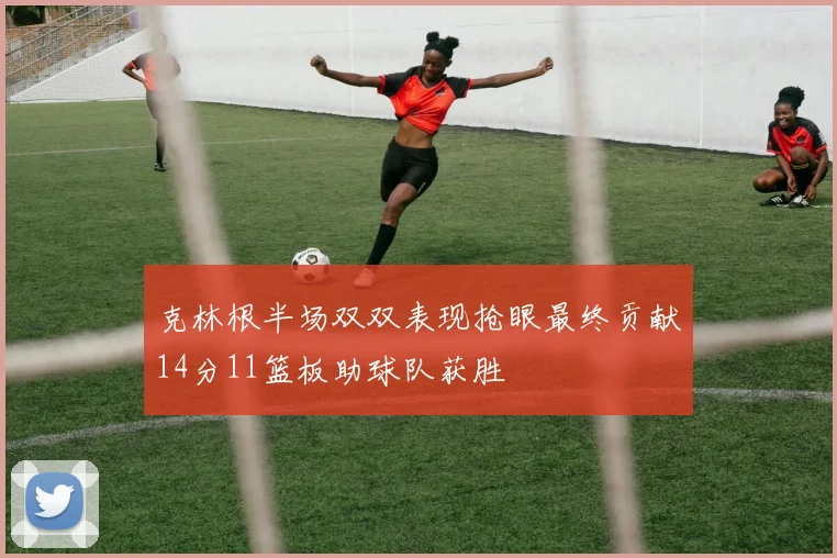 克林根半场双双表现抢眼最终贡献14分11篮板助球队获胜