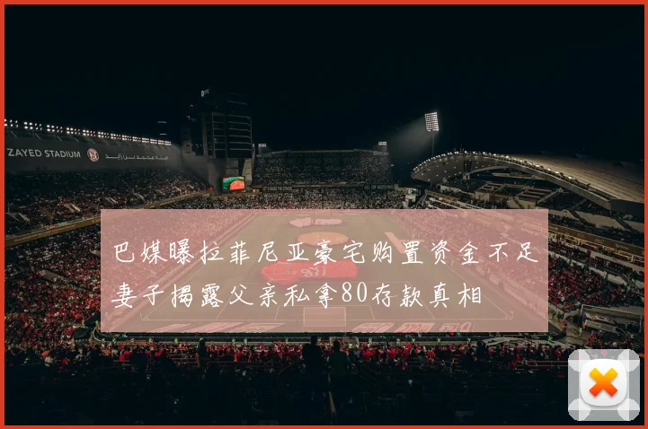 巴媒曝拉菲尼亚豪宅购置资金不足妻子揭露父亲私拿80存款真相