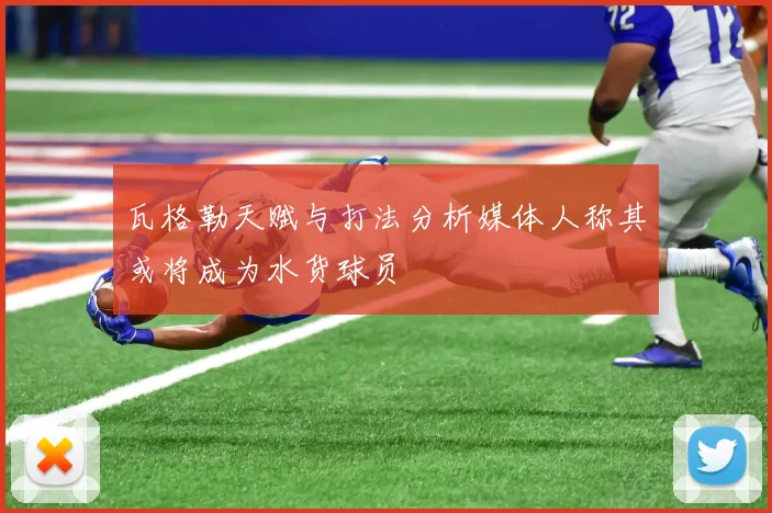 瓦格勒天赋与打法分析媒体人称其或将成为水货球员