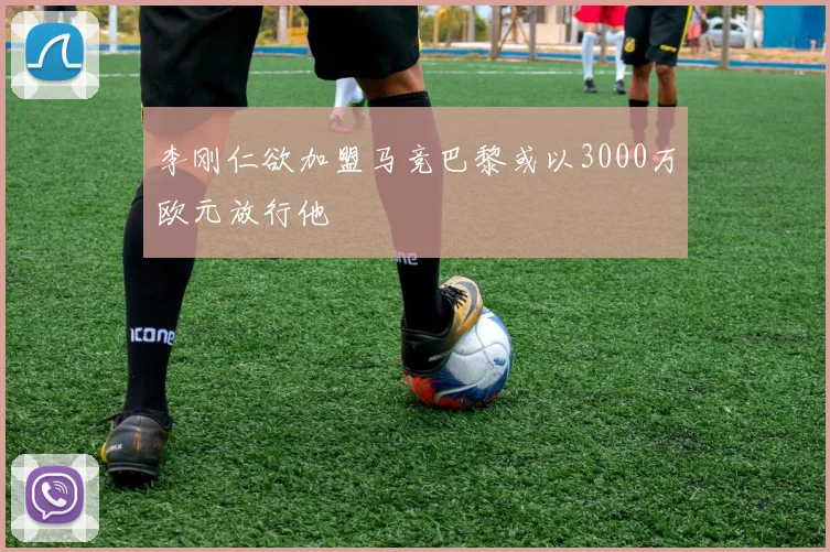 李刚仁欲加盟马竞巴黎或以3000万欧元放行他