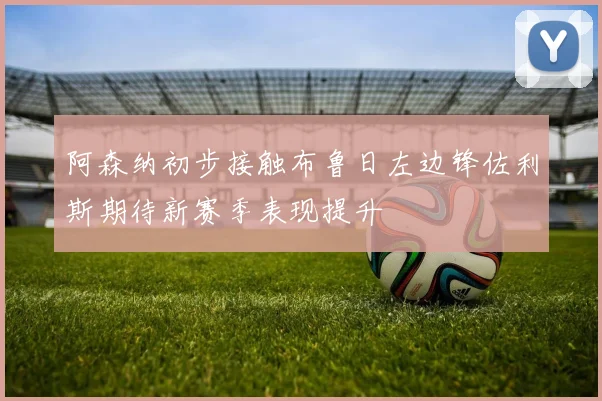 阿森纳初步接触布鲁日左边锋佐利斯期待新赛季表现提升