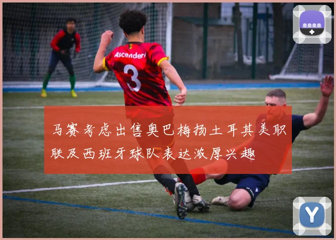 马赛考虑出售奥巴梅扬土耳其美职联及西班牙球队表达浓厚兴趣