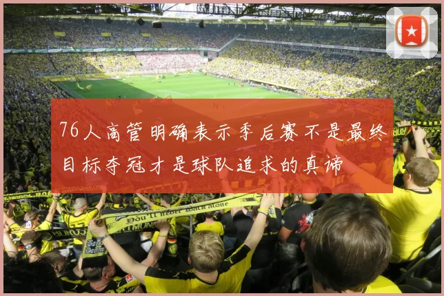 76人高管明确表示季后赛不是最终目标夺冠才是球队追求的真谛