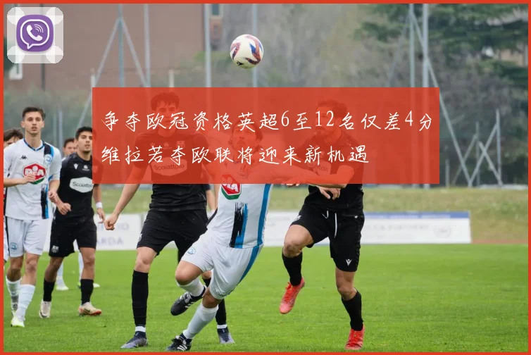 争夺欧冠资格英超6至12名仅差4分维拉若夺欧联将迎来新机遇