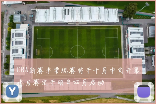 CBA新赛季常规赛将于十月中旬开幕季后赛定于明年四月启动