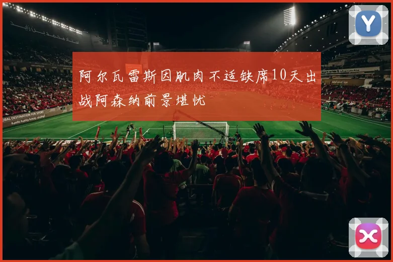 阿尔瓦雷斯因肌肉不适缺席10天出战阿森纳前景堪忧