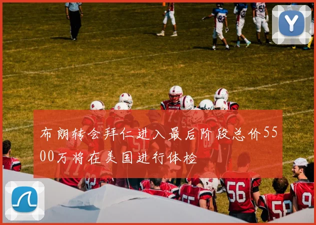 布朗转会拜仁进入最后阶段总价5500万将在美国进行体检