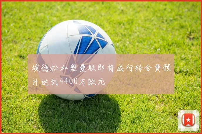 埃德松加盟曼联即将成行转会费预计达到4400万欧元