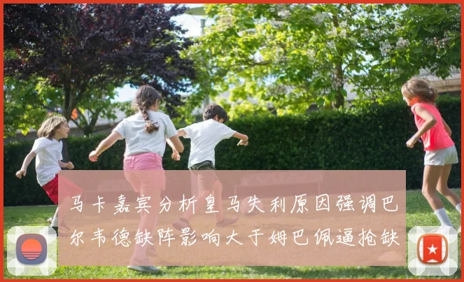 马卡嘉宾分析皇马失利原因强调巴尔韦德缺阵影响大于姆巴佩逼抢缺失