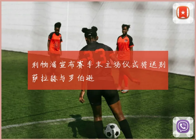 利物浦宣布赛季末主场仪式将送别萨拉赫与罗伯逊