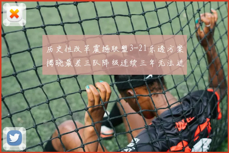 历史性改革震撼联盟3-21乐透方案揭晓最差三队降级连续三年无法进前五