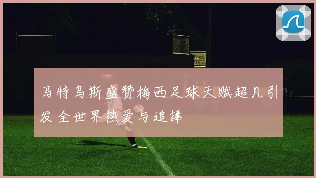 马特乌斯盛赞梅西足球天赋超凡引发全世界热爱与追捧