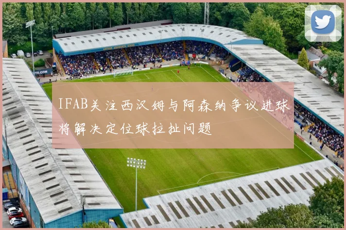 IFAB关注西汉姆与阿森纳争议进球将解决定位球拉扯问题