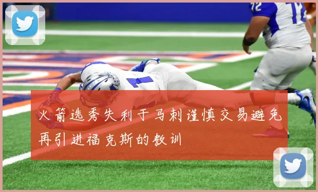 火箭选秀失利于马刺谨慎交易避免再引进福克斯的教训