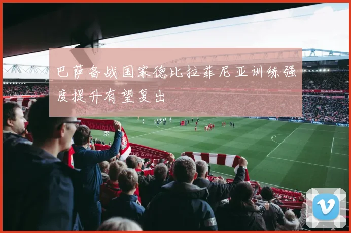 巴萨备战国家德比拉菲尼亚训练强度提升有望复出