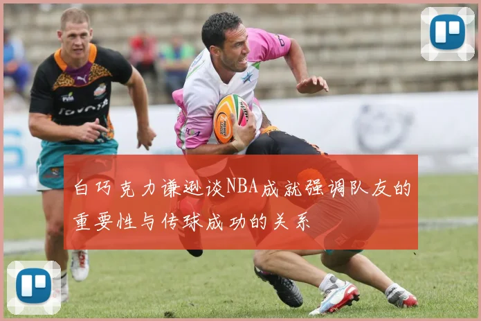 白巧克力谦逊谈NBA成就强调队友的重要性与传球成功的关系