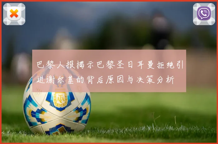 巴黎人报揭示巴黎圣日耳曼拒绝引进谢尔基的背后原因与决策分析
