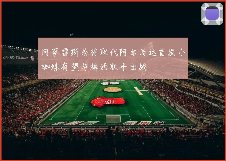 冈萨雷斯或将取代阿尔马达首发小蜘蛛有望与梅西联手出战