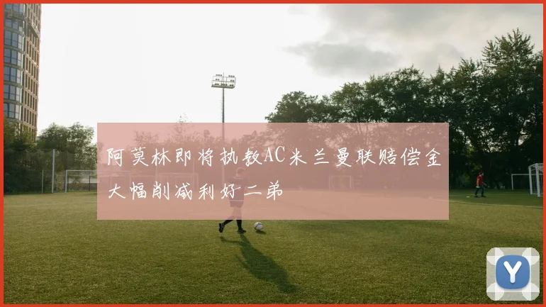 阿莫林即将执教AC米兰曼联赔偿金大幅削减利好二弟