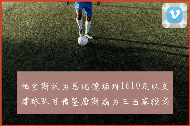 帕金斯认为恩比德场均1610足以支撑球队可借鉴唐斯成为三当家模式