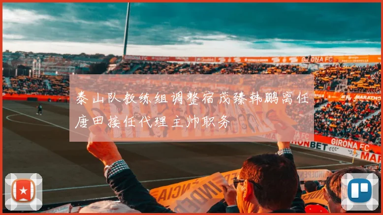 泰山队教练组调整宿茂臻韩鹏离任唐田接任代理主帅职务