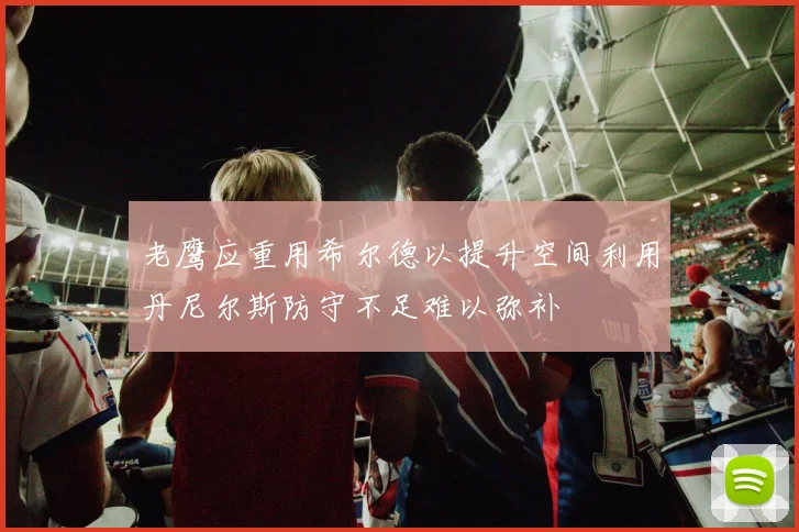 老鹰应重用希尔德以提升空间利用丹尼尔斯防守不足难以弥补